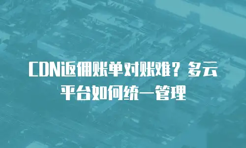 CDN返佣账单对账难？多云平台如何统一管理