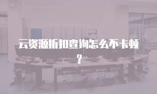 云资源折扣查询怎么不卡顿？