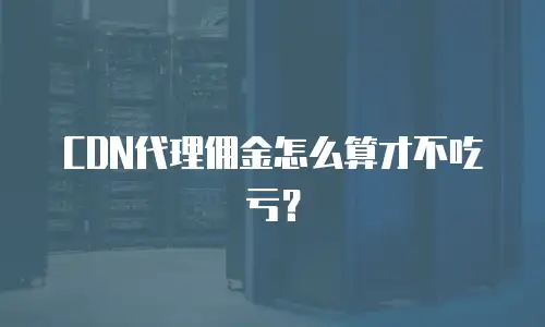 CDN代理佣金怎么算才不吃亏？