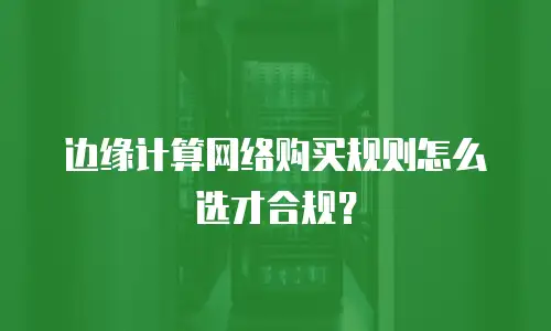 边缘计算网络购买规则怎么选才合规？
