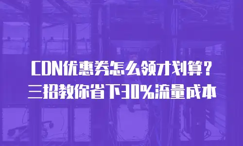 CDN优惠券怎么领才划算？三招教你省下30%流量成本