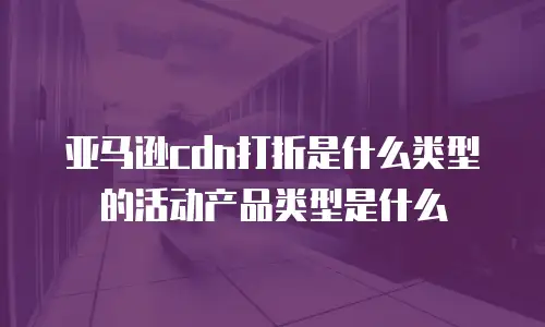 亚马逊cdn打折是什么类型的活动产品类型是什么