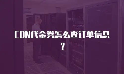 CDN代金券怎么查订单信息？