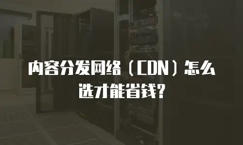 内容分发网络（CDN）怎么选才能省钱？