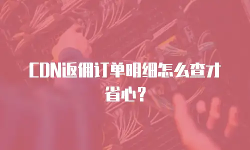 CDN返佣订单明细怎么查才省心？