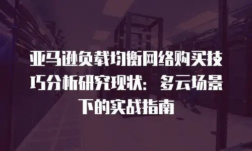 亚马逊负载均衡网络购买技巧分析研究现状：多云场景下的实战指南