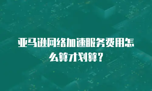亚马逊网络加速服务费用怎么算才划算？