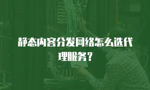 静态内容分发网络怎么选代理服务？
