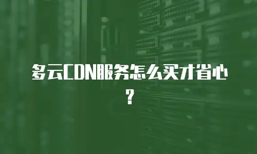 多云CDN服务怎么买才省心？