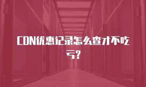 CDN优惠记录怎么查才不吃亏？
