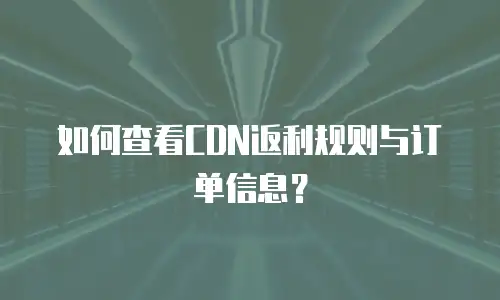 如何查看CDN返利规则与订单信息？