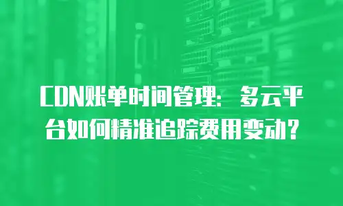 CDN账单时间管理：多云平台如何精准追踪费用变动？