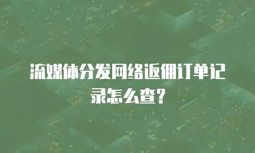 流媒体分发网络返佣订单记录怎么查？