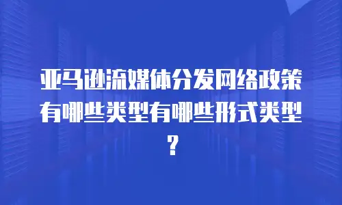 亚马逊流媒体分发网络政策有哪些类型有哪些形式类型？