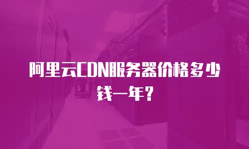 阿里云CDN服务器价格多少钱一年？