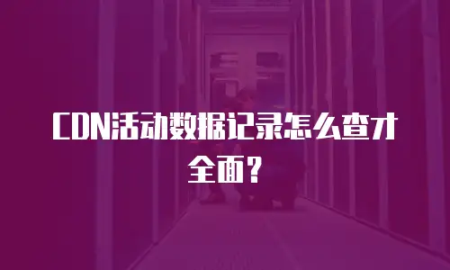 CDN活动数据记录怎么查才全面？