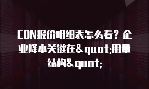 CDN报价明细表怎么看？企业降本关键在"用量结构"