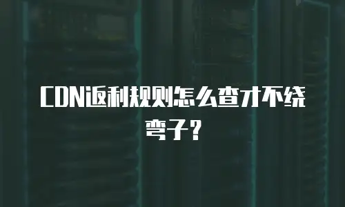 CDN返利规则怎么查才不绕弯子？