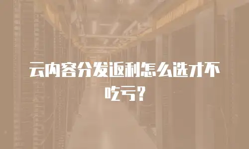 云内容分发返利怎么选才不吃亏？