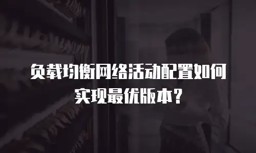 负载均衡网络活动配置如何实现最优版本？