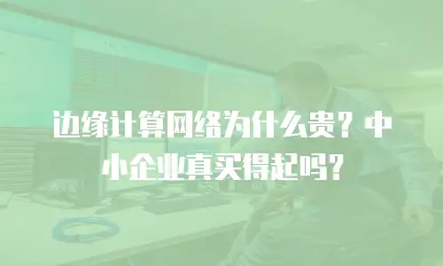 边缘计算网络为什么贵？中小企业真买得起吗？