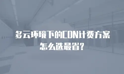 多云环境下的CDN计费方案怎么选最省？