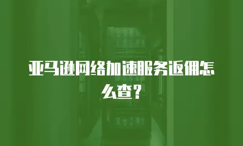 亚马逊网络加速服务返佣怎么查？