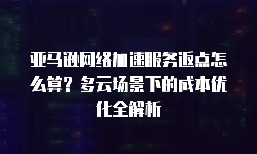 亚马逊网络加速服务返点怎么算？多云场景下的成本优化全解析