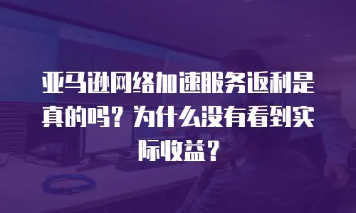 亚马逊网络加速服务返利是真的吗？为什么没有看到实际收益？