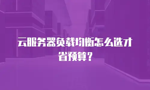 云服务器负载均衡怎么选才省预算？