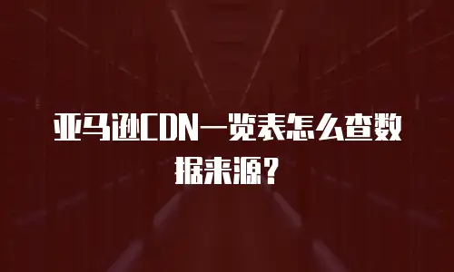 亚马逊CDN一览表怎么查数据来源？