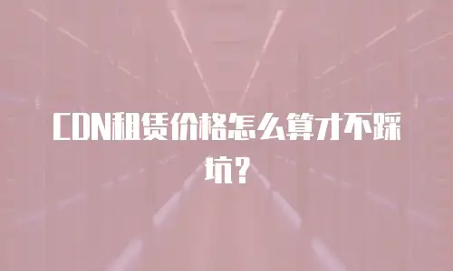 CDN租赁价格怎么算才不踩坑？