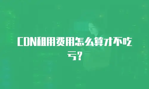 CDN租用费用怎么算才不吃亏？