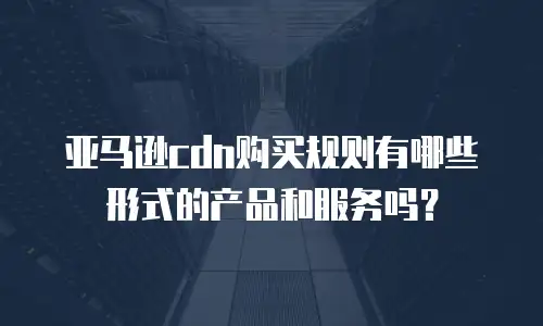 亚马逊cdn购买规则有哪些形式的产品和服务吗？