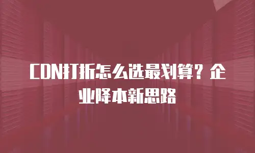 CDN打折怎么选最划算？企业降本新思路