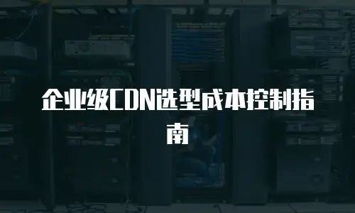 企业级CDN选型成本控制指南
