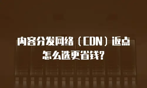 内容分发网络（CDN）返点怎么选更省钱？