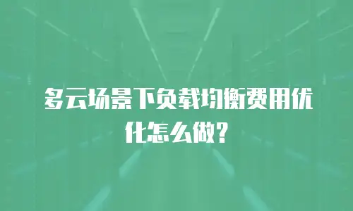 多云场景下负载均衡费用优化怎么做？