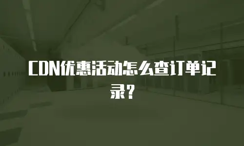 CDN优惠活动怎么查订单记录？