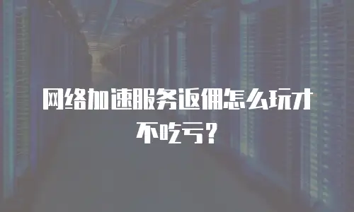 网络加速服务返佣怎么玩才不吃亏？