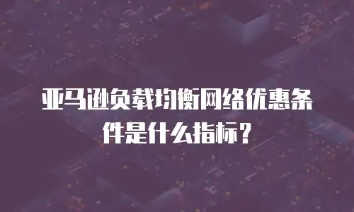 亚马逊负载均衡网络优惠条件是什么指标？