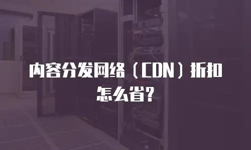 内容分发网络（CDN）折扣怎么省？