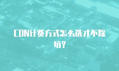 CDN计费方式怎么选才不踩坑？