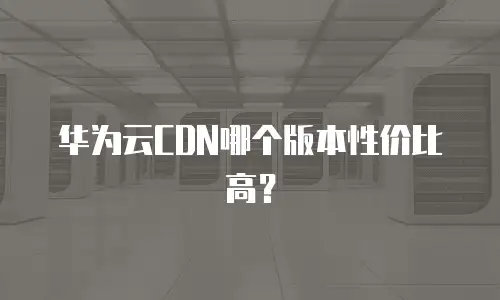 华为云CDN哪个版本性价比高？