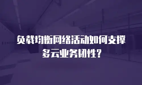 负载均衡网络活动如何支撑多云业务韧性？