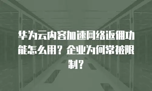 华为云内容加速网络返佣功能怎么用？企业为何常被限制？