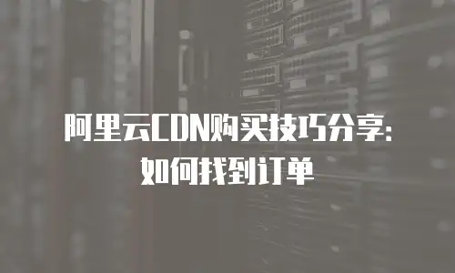阿里云CDN购买技巧分享：如何找到订单