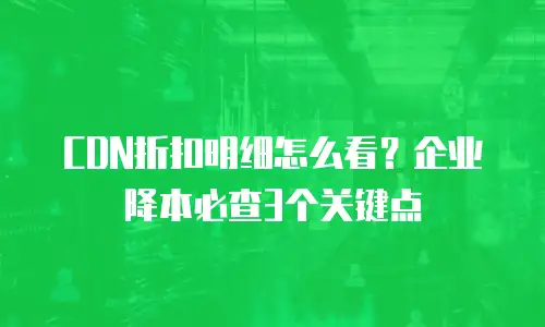 CDN折扣明细怎么看？企业降本必查3个关键点