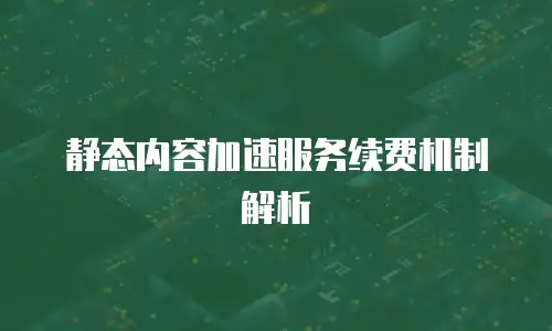 静态内容加速服务续费机制解析