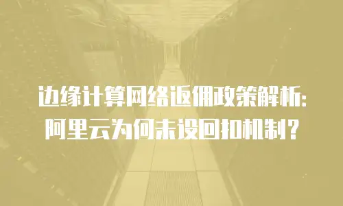 边缘计算网络返佣政策解析：阿里云为何未设回扣机制？